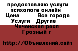 предоставляю услуги психолога онлайн › Цена ­ 400 - Все города Услуги » Другие   . Чеченская респ.,Грозный г.